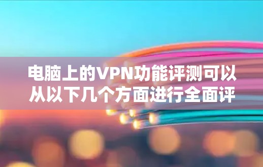 电脑上的VPN功能评测可以从以下几个方面进行全面评价 电脑上的VPN功能评测可以从以下几个方面进行全面评价
