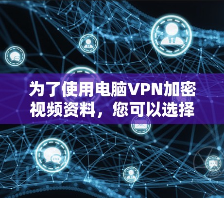 为了使用电脑VPN加密视频资料,您可以选择以下几种工具,每个工具各有其特点,根据您的需求和限制选择合适的选项 为了使用电脑VPN加密视频资料,您可以选择以下几种工具,每个工具各有其特点,根据您的需求和限制选择合适的选项