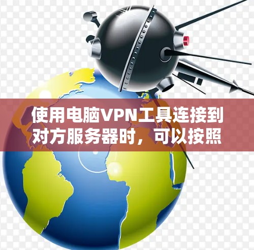 使用电脑VPN工具连接到对方服务器时,可以按照以下步骤进行 使用电脑VPN工具连接到对方服务器时,可以按照以下步骤进行