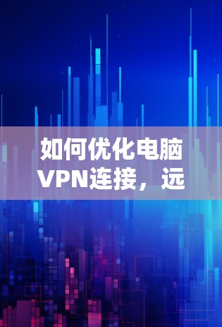 如何优化电脑VPN连接,远离延迟与卡顿 如何优化电脑VPN连接,远离延迟与卡顿