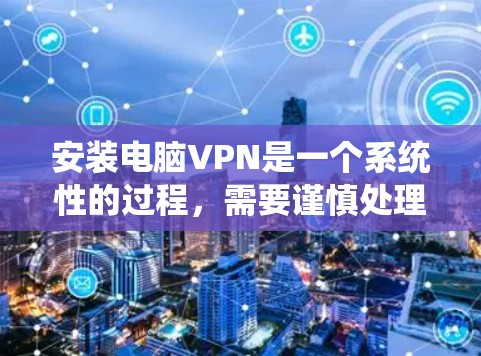 安装电脑VPN是一个系统性的过程,需要谨慎处理以确保安全。以下是一个清晰的步骤指南 安装电脑VPN是一个系统性的过程,需要谨慎处理以确保安全。以下是一个清晰的步骤指南