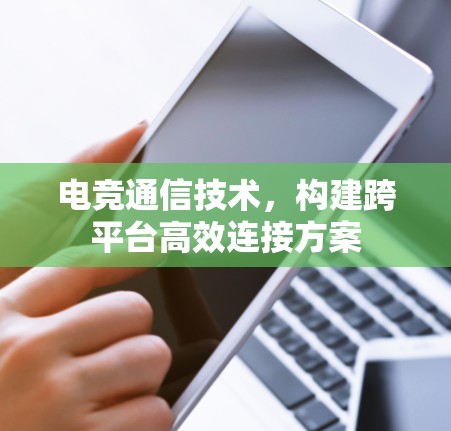 电竞通信技术，构建跨平台高效连接方案
