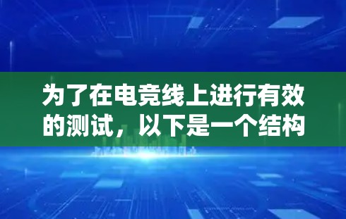 为了在电竞线上进行有效的测试,以下是一个结构化的指南,帮助你系统地进行测试 为了在电竞线上进行有效的测试,以下是一个结构化的指南,帮助你系统地进行测试