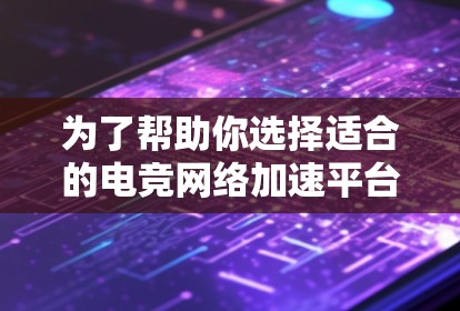 为了帮助你选择适合的电竞网络加速平台,以下是对关键信息的整理和总结 为了帮助你选择适合的电竞网络加速平台,以下是对关键信息的整理和总结