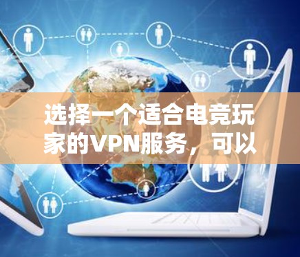选择一个适合电竞玩家的VPN服务,可以按照以下步骤进行 选择一个适合电竞玩家的VPN服务,可以按照以下步骤进行