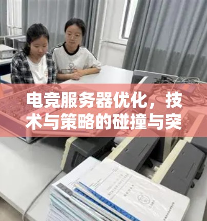 电竞服务器优化,技术与策略的碰撞与突破 电竞服务器优化,技术与策略的碰撞与突破