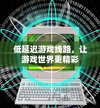 低延迟游戏线路,让游戏世界更精彩 低延迟游戏线路,让游戏世界更精彩