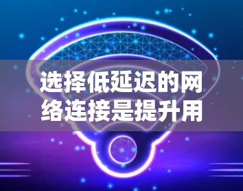 选择低延迟的网络连接是提升用户体验的关键。以下是一步步的分析和建议 选择低延迟的网络连接是提升用户体验的关键。以下是一步步的分析和建议
