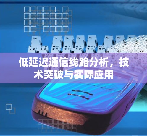 低延迟通信线路分析,技术突破与实际应用 低延迟通信线路分析,技术突破与实际应用