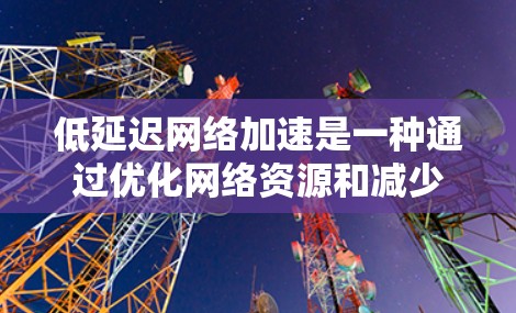 低延迟网络加速是一种通过优化网络资源和减少延迟来加快下载速度的技术。以下是详细的步骤和建议 低延迟网络加速是一种通过优化网络资源和减少延迟来加快下载速度的技术。以下是详细的步骤和建议