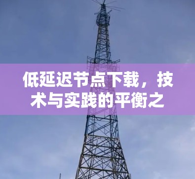 低延迟节点下载，技术与实践的平衡之道