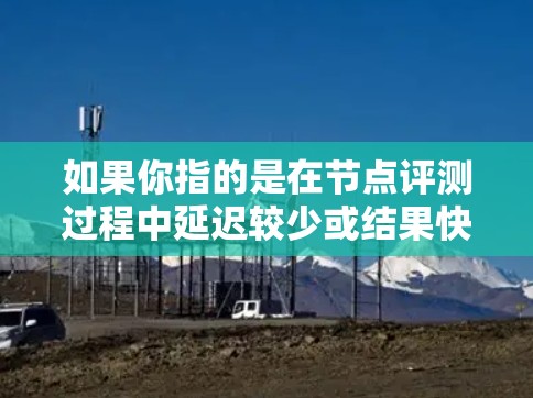 如果你指的是在节点评测过程中延迟较少或结果快速获取的情况,可能是因为评测工具优化了测试流程,或者使用了高效的数据收集和分析方法。如果具体涉及技术实现或优化建议,请提供更多上下文信息,以便更准确地解答 如果你指的是在节点评测过程中延迟较少或结果快速获取的情况,可能是因为评测工具优化了测试流程,或者使用了高效的数据收集和分析方法。如果具体涉及技术实现或优化建议,请提供更多上下文信息,以便更准确地解答