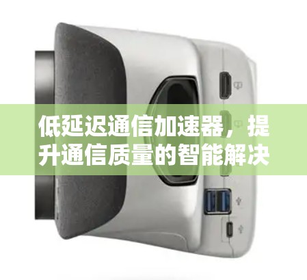 低延迟通信加速器,提升通信质量的智能解决方案 低延迟通信加速器,提升通信质量的智能解决方案