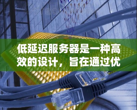 低延迟服务器是一种高效的设计，旨在通过优化缓存、负载均衡、分布式存储和分布式架构来减少响应延迟，同时提高系统的稳定性和响应速度。以下是对低延迟服务器的详细分析
