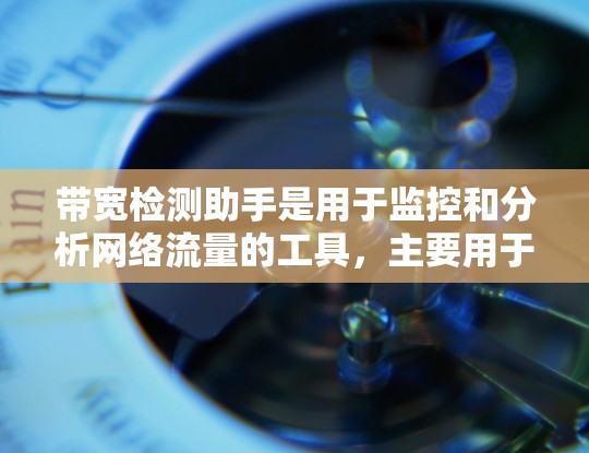 带宽检测助手是用于监控和分析网络流量的工具,主要用于检测和管理网络带宽。以下是关于带宽检测助手的详细说明 带宽检测助手是用于监控和分析网络流量的工具,主要用于检测和管理网络带宽。以下是关于带宽检测助手的详细说明