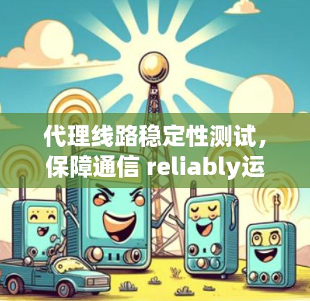 代理线路稳定性测试,保障通信 reliably运行的关键指标 代理线路稳定性测试,保障通信 reliably运行的关键指标