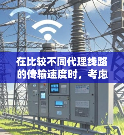 在比较不同代理线路的传输速度时,考虑到各个代理类型的特点、适用场景及性能评估,以下是一个结构化的比较和选择建议 在比较不同代理线路的传输速度时,考虑到各个代理类型的特点、适用场景及性能评估,以下是一个结构化的比较和选择建议