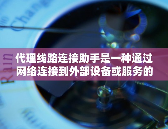 代理线路连接助手是一种通过网络连接到外部设备或服务的工具,广泛应用于服务器管理、网络服务连接、文件传输和视频处理等领域。以下是对代理线路连接助手的详细介绍 代理线路连接助手是一种通过网络连接到外部设备或服务的工具,广泛应用于服务器管理、网络服务连接、文件传输和视频处理等领域。以下是对代理线路连接助手的详细介绍