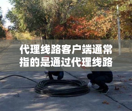 代理线路客户端通常指的是通过代理线路来连接到客户端(如网络设备)的网络设备。代理线路(Router)负责将数据从一个设备路由到另一个设备,而客户端(如路由器、网络设备等)则负责处理数据 代理线路客户端通常指的是通过代理线路来连接到客户端(如网络设备)的网络设备。代理线路(Router)负责将数据从一个设备路由到另一个设备,而客户端(如路由器、网络设备等)则负责处理数据