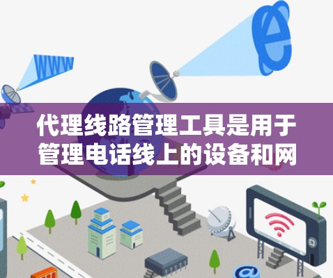 代理线路管理工具是用于管理电话线上的设备和网络设备的工具,涵盖设备管理、配置、监控和综合管理等多个方面。以下是详细的步骤说明 代理线路管理工具是用于管理电话线上的设备和网络设备的工具,涵盖设备管理、配置、监控和综合管理等多个方面。以下是详细的步骤说明
