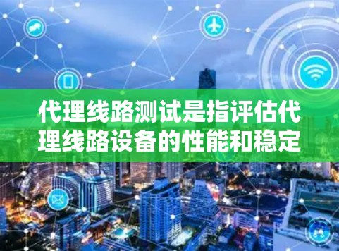 代理线路测试是指评估代理线路设备的性能和稳定性,确保设备能够可靠工作。以下是对代理线路测试的详细总结 代理线路测试是指评估代理线路设备的性能和稳定性,确保设备能够可靠工作。以下是对代理线路测试的详细总结