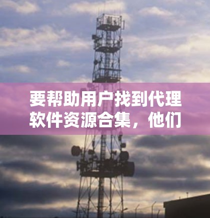 要帮助用户找到代理软件资源合集,他们需要管理各种软件资源,包括云存储、文档管理、文件管理、项目管理、数据管理、供应链管理等。以下是几个常见的代理软件,适合不同场景的需求 要帮助用户找到代理软件资源合集,他们需要管理各种软件资源,包括云存储、文档管理、文件管理、项目管理、数据管理、供应链管理等。以下是几个常见的代理软件,适合不同场景的需求