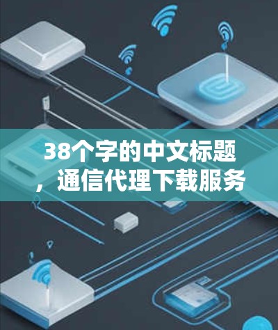 38个字的中文标题,通信代理下载服务 38个字的中文标题,通信代理下载服务