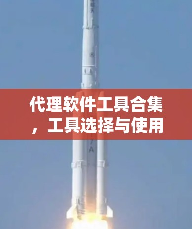 代理软件工具合集,工具选择与使用指南 代理软件工具合集,工具选择与使用指南