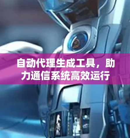 自动代理生成工具,助力通信系统高效运行 自动代理生成工具,助力通信系统高效运行