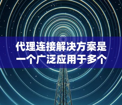 代理连接解决方案是一个广泛应用于多个领域的系统,旨在连接不同设备、服务或系统。以下是对代理连接的详细总结 代理连接解决方案是一个广泛应用于多个领域的系统,旨在连接不同设备、服务或系统。以下是对代理连接的详细总结