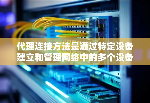 代理连接方法是通过特定设备建立和管理网络中的多个设备之间的连接，通常用于管理服务器、终端电脑等。以下是代理连接方法的详细说明