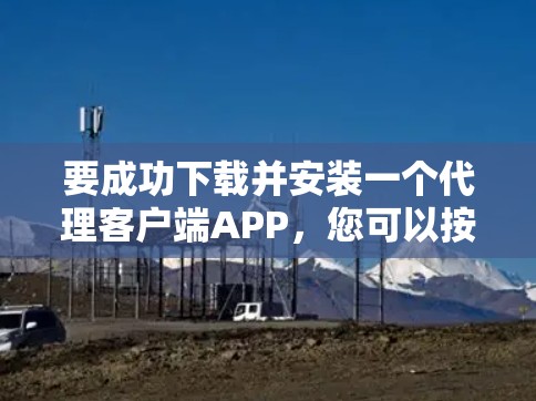 要成功下载并安装一个代理客户端APP,您可以按照以下步骤操作 要成功下载并安装一个代理客户端APP,您可以按照以下步骤操作