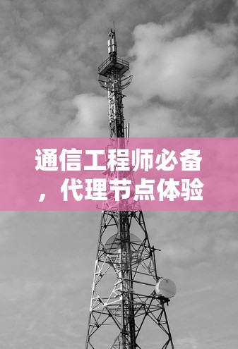 通信工程师必备,代理节点体验 通信工程师必备,代理节点体验