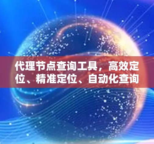 代理节点查询工具,高效定位、精准定位、自动化查询 代理节点查询工具,高效定位、精准定位、自动化查询