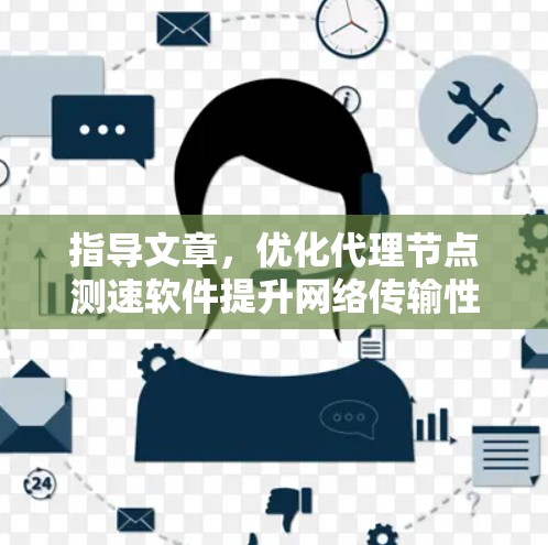 指导文章,优化代理节点测速软件提升网络传输性能 指导文章,优化代理节点测速软件提升网络传输性能