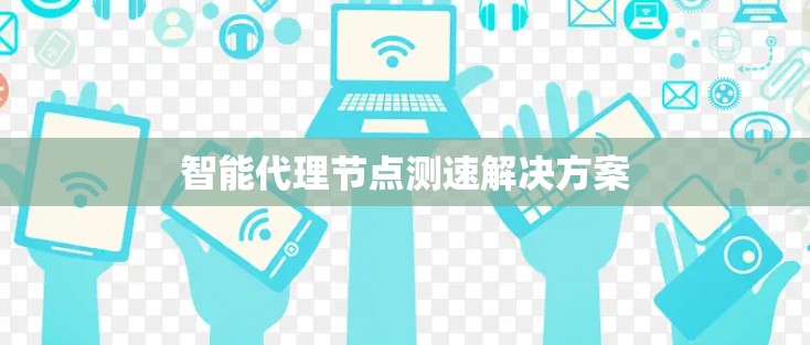 智能代理节点测速解决方案