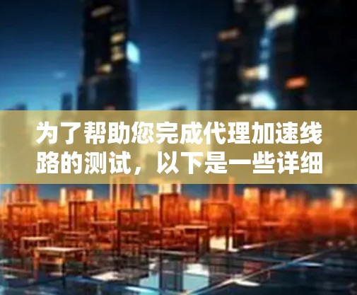 为了帮助您完成代理加速线路的测试,以下是一些详细的步骤说明,确保您能够顺利完成测试 为了帮助您完成代理加速线路的测试,以下是一些详细的步骤说明,确保您能够顺利完成测试