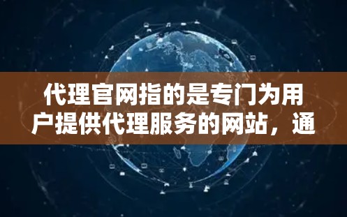 代理官网指的是专门为用户提供代理服务的网站，通常用于解决特定的业务需求或任务。例如，用户可能需要一个专业的代理平台，帮助他们完成项目、撰写文档、或者处理其他相关任务。以下是一些可能指的是什么