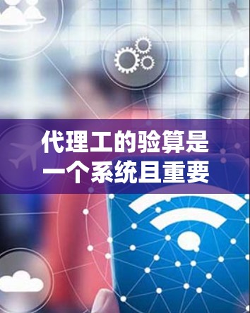 代理工的验算是一个系统且重要的过程,旨在确保他们在工程服务中的安全和可靠性。以下是对代理工验算过程的详细指南 代理工的验算是一个系统且重要的过程,旨在确保他们在工程服务中的安全和可靠性。以下是对代理工验算过程的详细指南