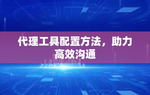 代理工具配置方法,助力高效沟通 代理工具配置方法,助力高效沟通