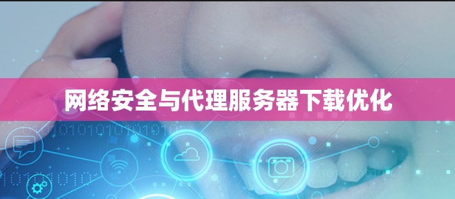 网络安全与代理服务器下载优化 网络安全与代理服务器下载优化