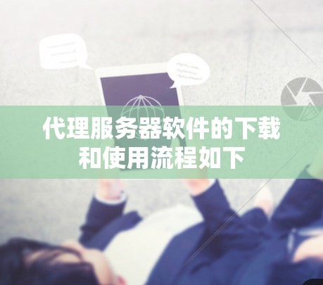 代理服务器软件的下载和使用流程如下