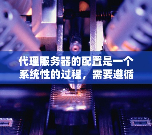 代理服务器的配置是一个系统性的过程，需要遵循以下步骤来确保其正确工作
