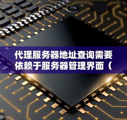 代理服务器地址查询需要依赖于服务器管理界面(SMI)或类似工具。以下是一些常见步骤和方法,帮助您找到代理服务器的地址 代理服务器地址查询需要依赖于服务器管理界面(SMI)或类似工具。以下是一些常见步骤和方法,帮助您找到代理服务器的地址