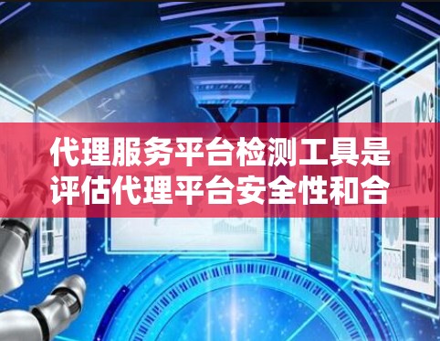 代理服务平台检测工具是评估代理平台安全性和合规性的关键工具,通常包括以下几种类型 代理服务平台检测工具是评估代理平台安全性和合规性的关键工具,通常包括以下几种类型