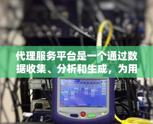 代理服务平台是一个通过数据收集、分析和生成,为用户提供服务的系统。它整合了多种技术,包括数据处理、分析和生成平台,帮助用户或平台利用数据进行各种分析和应用。以下是对代理服务平台的详细总结 代理服务平台是一个通过数据收集、分析和生成,为用户提供服务的系统。它整合了多种技术,包括数据处理、分析和生成平台,帮助用户或平台利用数据进行各种分析和应用。以下是对代理服务平台的详细总结