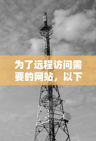 为了远程访问需要的网站,以下是一个综合考虑的步骤 为了远程访问需要的网站,以下是一个综合考虑的步骤