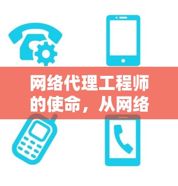 网络代理工程师的使命,从网络资源管理到数据传输优化 网络代理工程师的使命,从网络资源管理到数据传输优化
