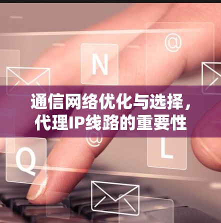 通信网络优化与选择,代理IP线路的重要性 通信网络优化与选择,代理IP线路的重要性