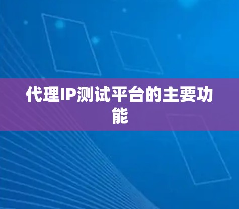 代理IP测试平台的主要功能 代理IP测试平台的主要功能
